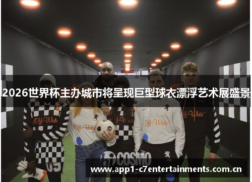 2026世界杯主办城市将呈现巨型球衣漂浮艺术展盛景