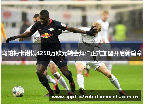 乌帕梅卡诺以4250万欧元转会拜仁正式加盟开启新篇章