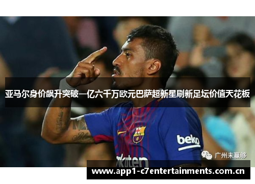 亚马尔身价飙升突破一亿六千万欧元巴萨超新星刷新足坛价值天花板