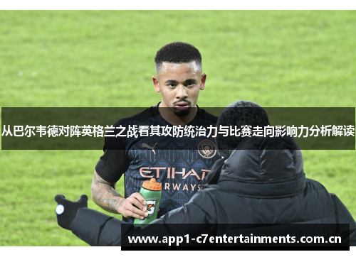 从巴尔韦德对阵英格兰之战看其攻防统治力与比赛走向影响力分析解读
