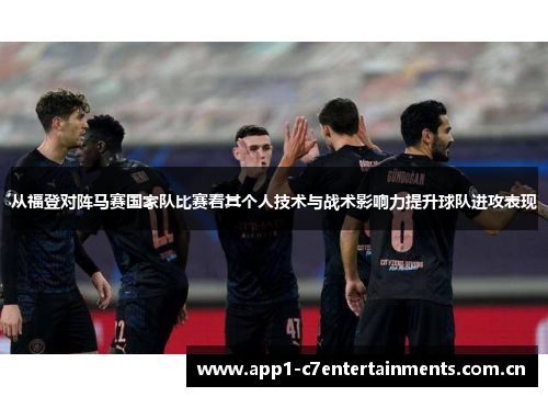 从福登对阵马赛国家队比赛看其个人技术与战术影响力提升球队进攻表现