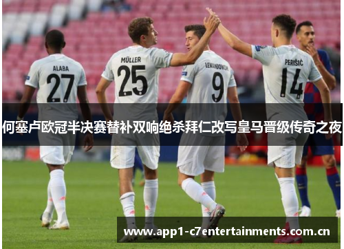 何塞卢欧冠半决赛替补双响绝杀拜仁改写皇马晋级传奇之夜