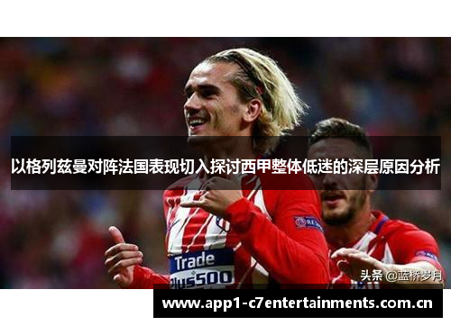 以格列兹曼对阵法国表现切入探讨西甲整体低迷的深层原因分析