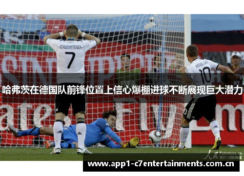哈弗茨在德国队前锋位置上信心爆棚进球不断展现巨大潜力