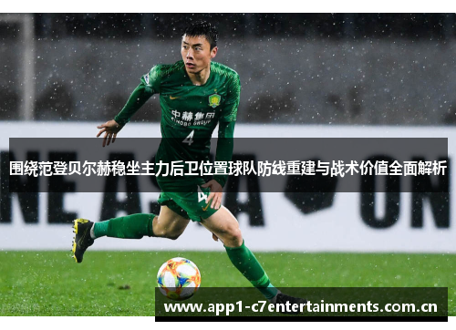 围绕范登贝尔赫稳坐主力后卫位置球队防线重建与战术价值全面解析