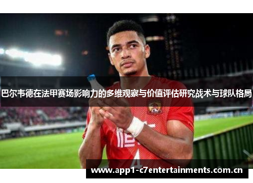 巴尔韦德在法甲赛场影响力的多维观察与价值评估研究战术与球队格局
