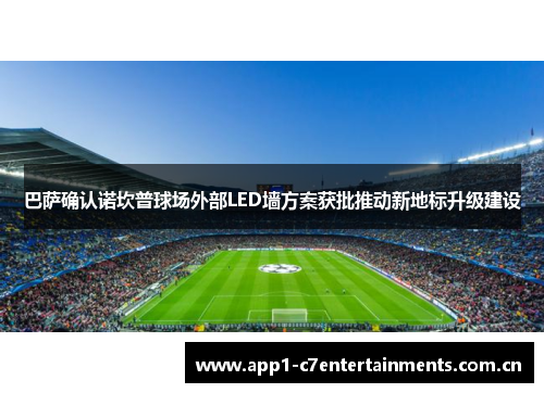 巴萨确认诺坎普球场外部LED墙方案获批推动新地标升级建设