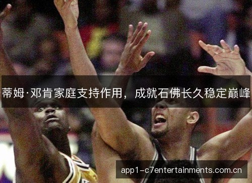 蒂姆·邓肯家庭支持作用，成就石佛长久稳定巅峰