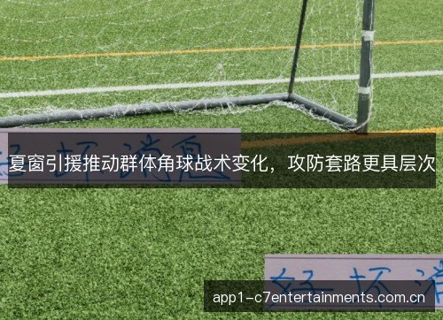 夏窗引援推动群体角球战术变化,攻防套路更具层次 夏窗引援推动群体角球战术变化,攻防套路更具层次