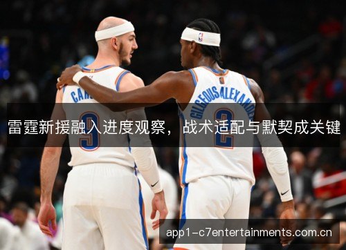 雷霆新援融入进度观察，战术适配与默契成关键