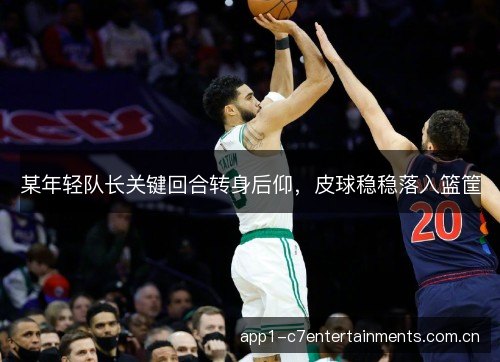 某年轻队长关键回合转身后仰，皮球稳稳落入篮筐