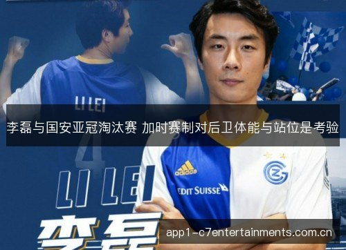 李磊与国安亚冠淘汰赛 加时赛制对后卫体能与站位是考验